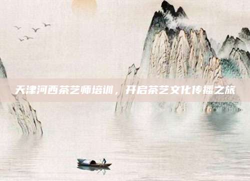 天津河西茶艺师培训,开启茶艺文化传播之旅