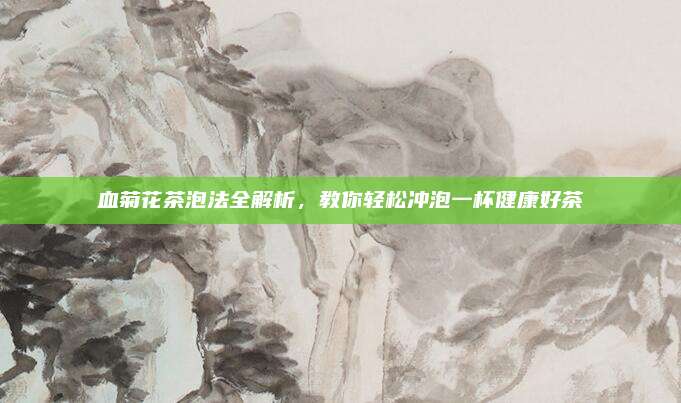 血菊花茶泡法全解析，教你轻松冲泡一杯健康好茶