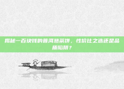 揭秘一百块钱的普洱熟茶饼，性价比之选还是品质陷阱？