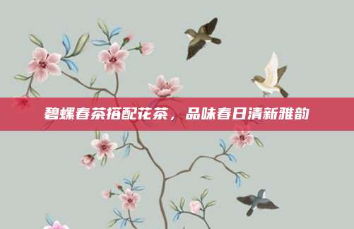 碧螺春茶搭配花茶，品味春日清新雅韵