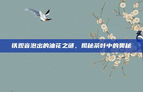 铁观音泡出的油花之谜，揭秘茶叶中的奥秘