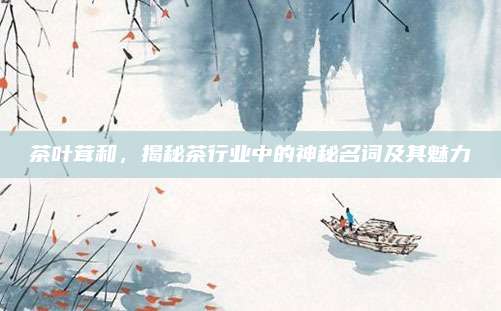 茶叶茸和，揭秘茶行业中的神秘名词及其魅力