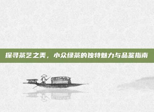 探寻茶艺之美，小众绿茶的独特魅力与品鉴指南