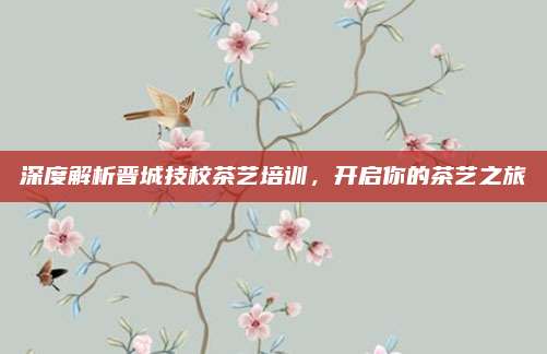 深度解析晋城技校茶艺培训，开启你的茶艺之旅