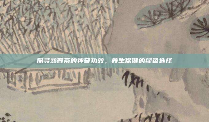 探寻熟普茶的神奇功效，养生保健的绿色选择