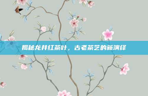 揭秘龙井红茶叶，古老茶艺的新演绎