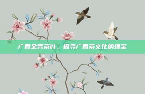 广西金秀茶叶，探寻广西茶文化的瑰宝