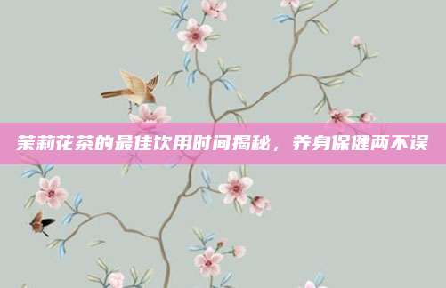 茉莉花茶的最佳饮用时间揭秘，养身保健两不误