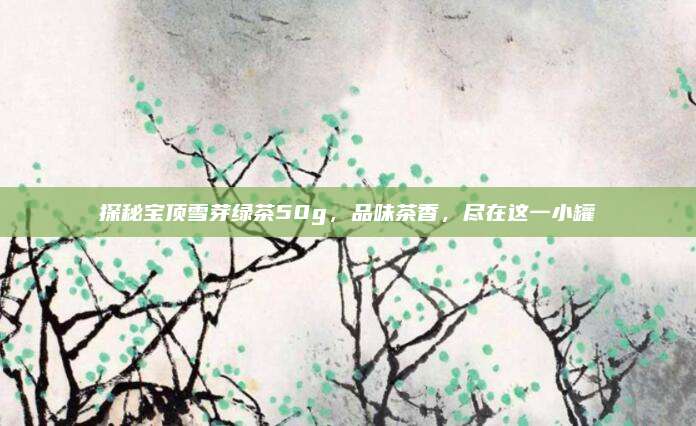 探秘宝顶雪芽绿茶50g，品味茶香，尽在这一小罐