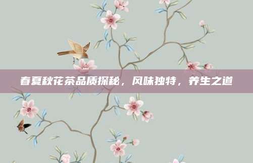 春夏秋花茶品质探秘，风味独特，养生之道
