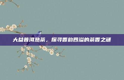 大益普洱熟茶，探寻香韵四溢的茶香之谜