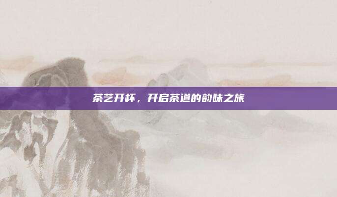茶艺开杯，开启茶道的韵味之旅