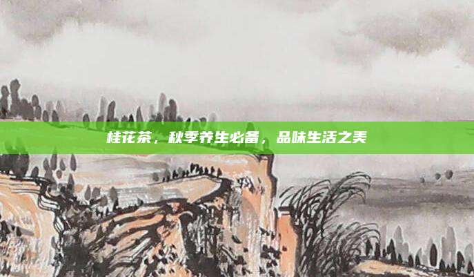 桂花茶，秋季养生必备，品味生活之美