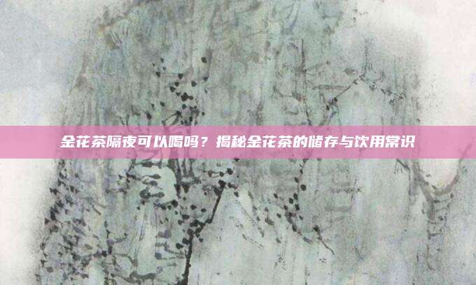 金花茶隔夜可以喝吗?揭秘金花茶的储存与饮用常识