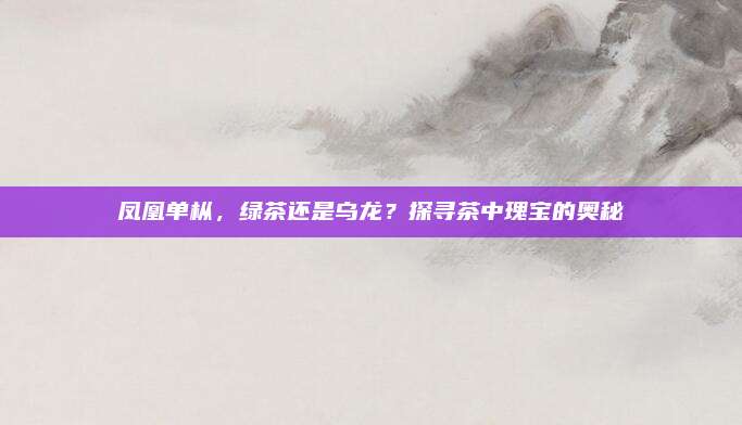 凤凰单枞，绿茶还是乌龙？探寻茶中瑰宝的奥秘