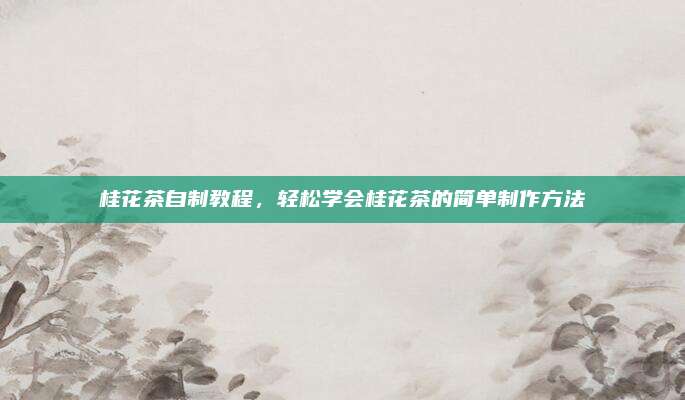 桂花茶自制教程，轻松学会桂花茶的简单制作方法