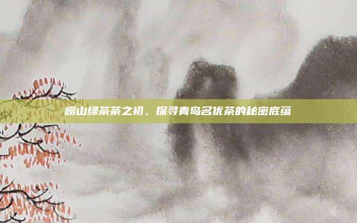 崂山绿茶茶之初，探寻青岛名优茶的秘密底蕴