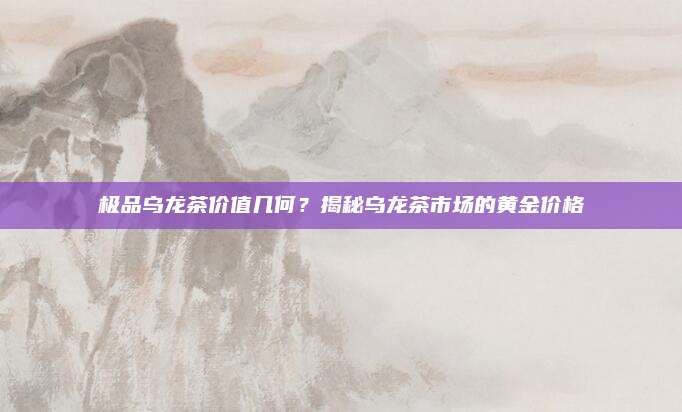 极品乌龙茶价值几何？揭秘乌龙茶市场的黄金价格