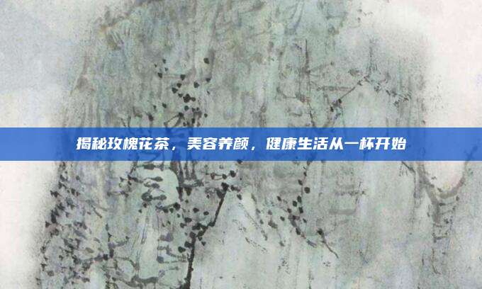 揭秘玫槐花茶，美容养颜，健康生活从一杯开始