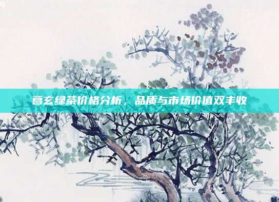 葛玄绿茶价格分析，品质与市场价值双丰收