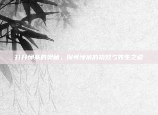 打开绿茶的奥秘，探寻绿茶的功效与养生之道
