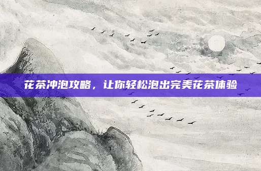 花茶冲泡攻略，让你轻松泡出完美花茶体验