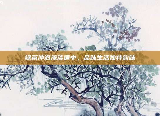 绿茶冲泡浓淡适中，品味生活独特韵味