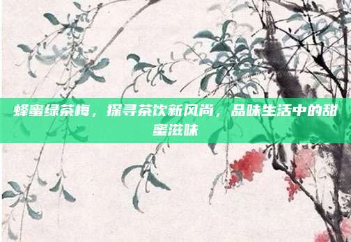 蜂蜜绿茶梅，探寻茶饮新风尚，品味生活中的甜蜜滋味