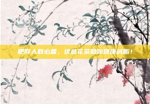 肥胖人群必备，这些花茶助你健康减脂！