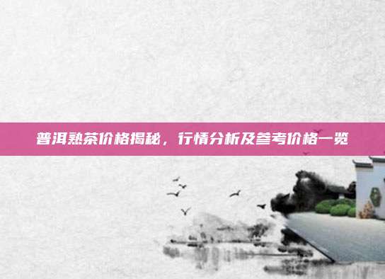 普洱熟茶价格揭秘，行情分析及参考价格一览