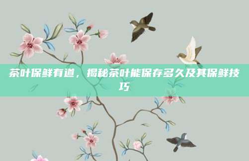 茶叶保鲜有道，揭秘茶叶能保存多久及其保鲜技巧