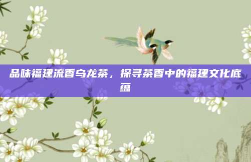 品味福建流香乌龙茶，探寻茶香中的福建文化底蕴
