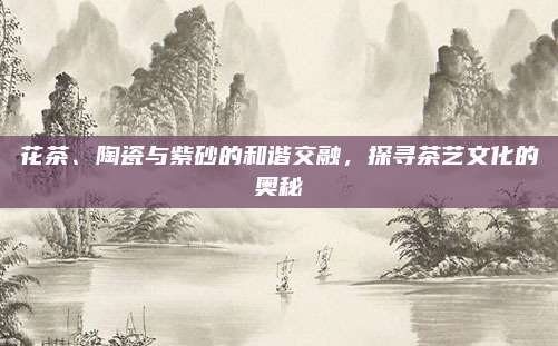 花茶、陶瓷与紫砂的和谐交融，探寻茶艺文化的奥秘