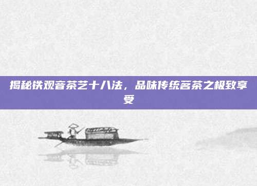 揭秘铁观音茶艺十八法，品味传统茗茶之极致享受