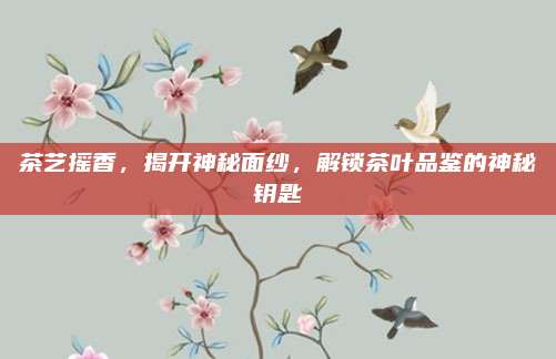 茶艺摇香，揭开神秘面纱，解锁茶叶品鉴的神秘钥匙