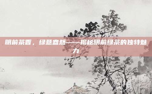 明前茶香，绿意盎然——揭秘明前绿茶的独特魅力