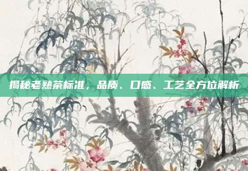 揭秘老熟茶标准，品质、口感、工艺全方位解析