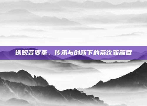 铁观音变革，传承与创新下的茶饮新篇章