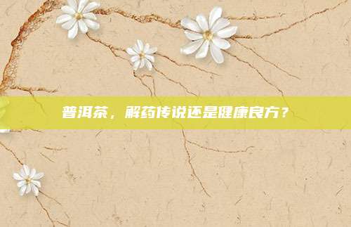 普洱茶，解药传说还是健康良方？