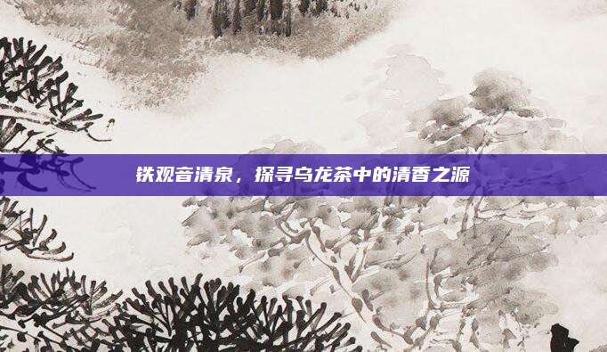 铁观音清泉，探寻乌龙茶中的清香之源