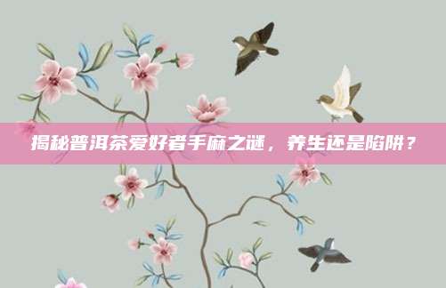 揭秘普洱茶爱好者手麻之谜，养生还是陷阱？