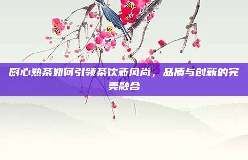 厨心熟茶如何引领茶饮新风尚，品质与创新的完美融合