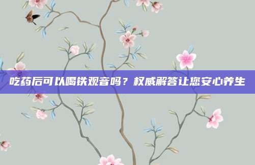 吃药后可以喝铁观音吗？权威解答让您安心养生