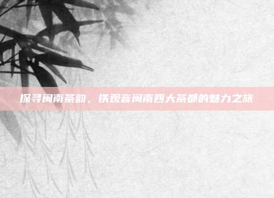 探寻闽南茶韵，铁观音闽南四大茶都的魅力之旅