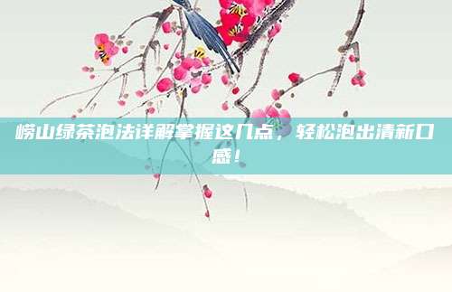 崂山绿茶泡法详解掌握这几点，轻松泡出清新口感！