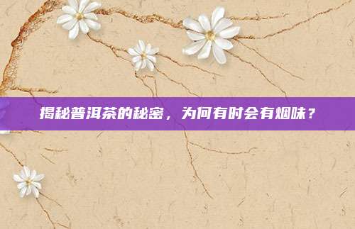 揭秘普洱茶的秘密，为何有时会有烟味？