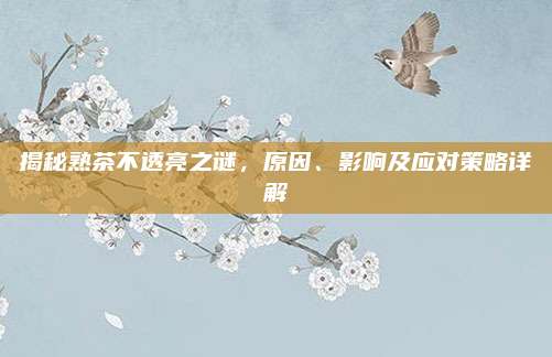 揭秘熟茶不透亮之谜，原因、影响及应对策略详解