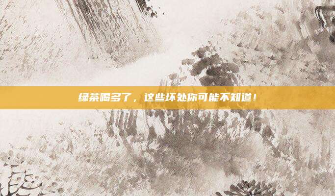 绿茶喝多了，这些坏处你可能不知道！
