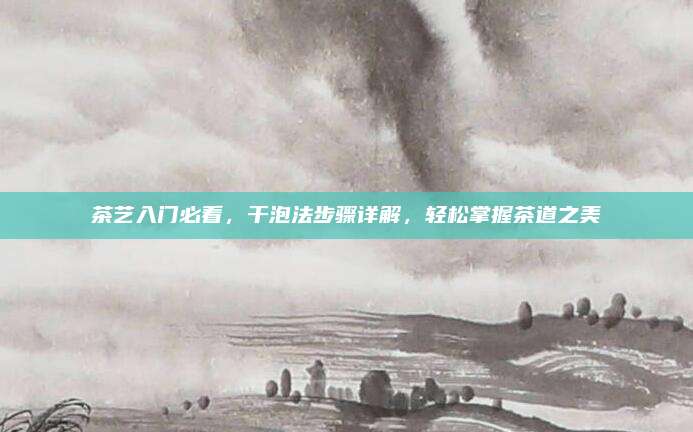 茶艺入门必看，干泡法步骤详解，轻松掌握茶道之美