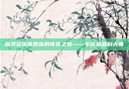 探寻安溪铁观音的传奇之旅——专访林金科大师